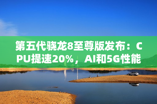第五代骁龙8至尊版发布：CPU提速20%，AI和5G性能全面升级！