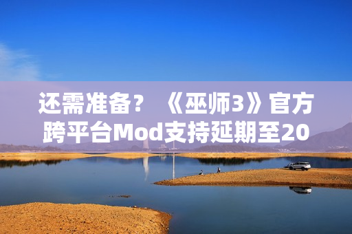 还需准备？ 《巫师3》官方跨平台Mod支持延期至2026年
