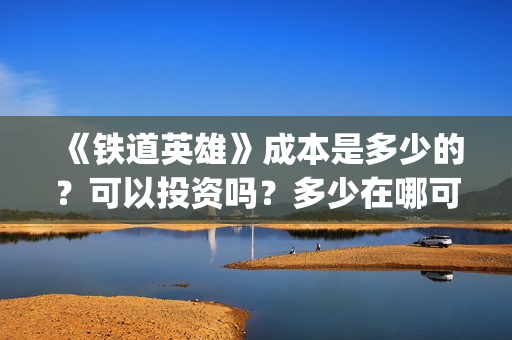 《铁道英雄》成本是多少的？可以投资吗？多少在哪可以投资呢？(铁道英雄制片人)