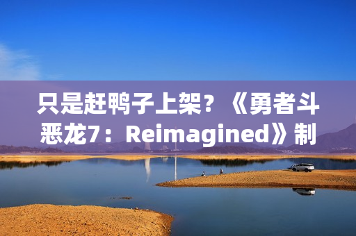 只是赶鸭子上架？《勇者斗恶龙7：Reimagined》制作人回应粉丝担忧