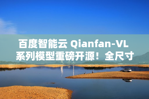 百度智能云 Qianfan-VL 系列模型重磅开源！全尺寸领域增强效果优异，全自研芯片计算！