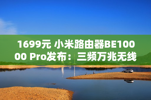 1699元 小米路由器BE10000 Pro发布：三频万兆无线 可装SSD当网盘