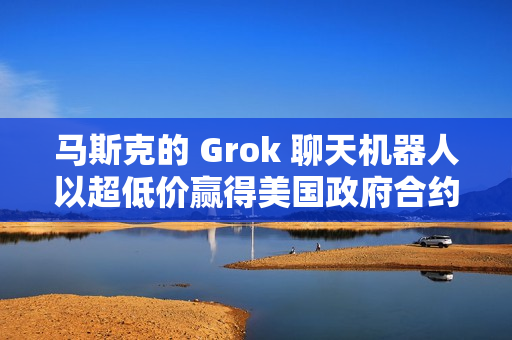 马斯克的 Grok 聊天机器人以超低价赢得美国政府合约 马斯克的 Grok 聊天机器人以超低价赢得美国政府合约