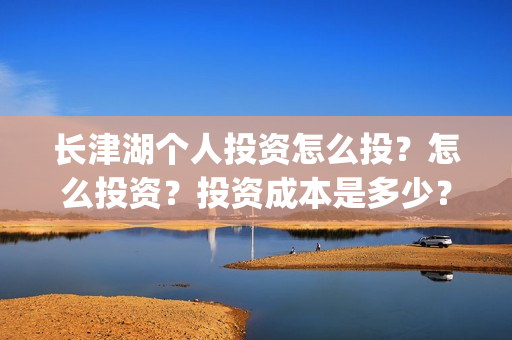 长津湖个人投资怎么投？怎么投资？投资成本是多少？(长津湖个人投资多少钱)