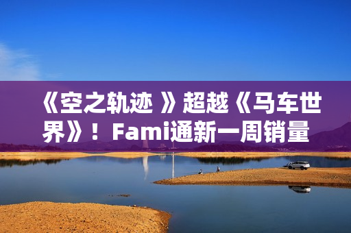 《空之轨迹 》超越《马车世界》!Fami通新一周销量榜公布 《空之轨迹 》超越《马车世界》!Fami通新一周销量榜公布