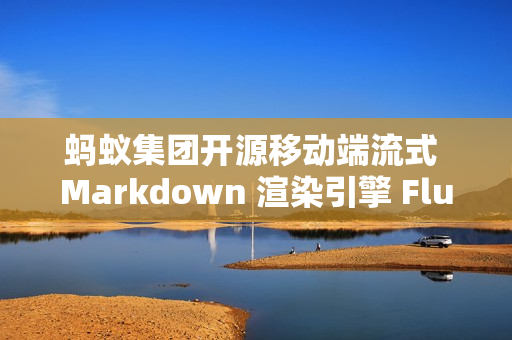 蚂蚁集团开源移动端流式 Markdown 渲染引擎 FluidMarkdown