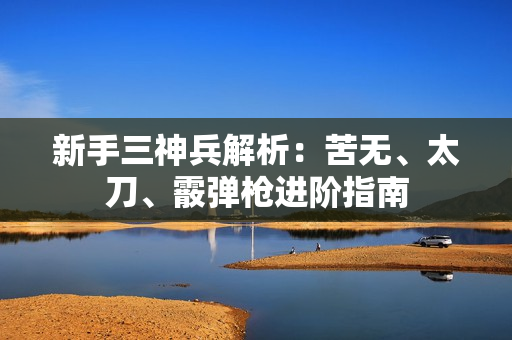 新手三神兵解析：苦无、太刀、霰弹枪进阶指南