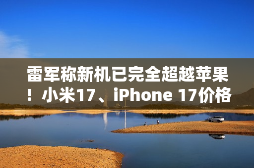 雷军称新机已完全超越苹果！小米17、iPhone 17价格对比 你到底会买谁