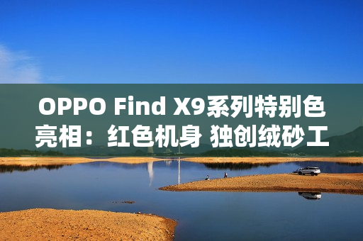 OPPO Find X9系列特别色亮相:红色机身 独创绒砂工艺 OPPO Find X9系列特别色亮相:红色机身 独创绒砂工艺