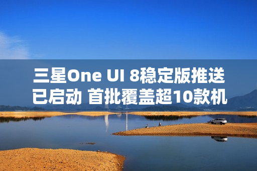 三星One UI 8稳定版推送已启动 首批覆盖超10款机型