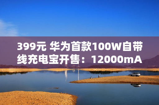 399元 华为首款100W自带线充电宝开售：12000mAh旗舰手机电芯 3C认证