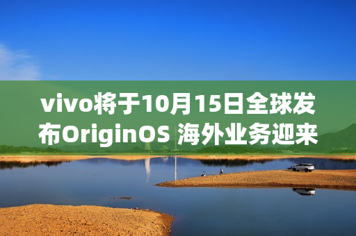 vivo将于10月15日全球发布OriginOS 海外业务迎来新动力