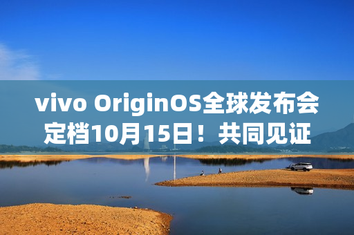 vivo OriginOS全球发布会定档10月15日！共同见证新时代
