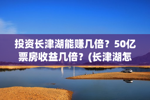 投资长津湖能赚几倍？50亿票房收益几倍？(长津湖怎么投资)