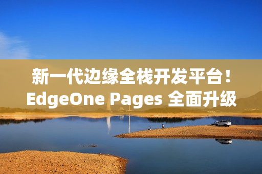 新一代边缘全栈开发平台！EdgeOne Pages 全面升级，加速 AI 开发部署