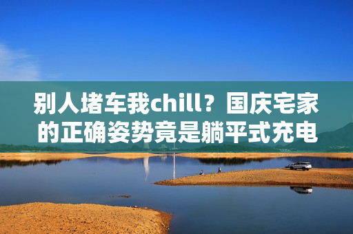别人堵车我chill？国庆宅家的正确姿势竟是躺平式充电……
