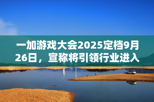 一加游戏大会2025定档9月26日，宣称将引领行业进入“超高帧时代”
