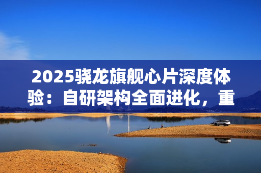 2025骁龙旗舰心片深度体验：自研架构全面进化，重塑移动性能天花板