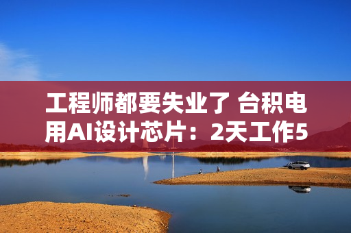 工程师都要失业了 台积电用AI设计芯片:2天工作5分钟搞定 工程师都要失业了 台积电用AI设计芯片:2天工作5分钟搞定