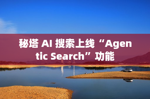 秘塔 AI 搜索上线“Agentic Search”功能