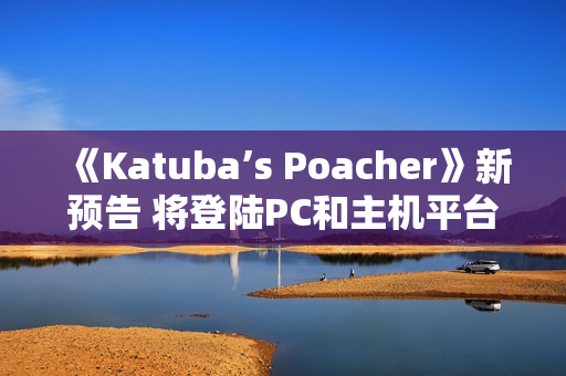 《Katuba’s Poacher》新预告 将登陆PC和主机平台