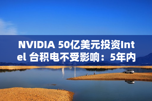 NVIDIA 50亿美元投资Intel 台积电不受影响：5年内仍无敌