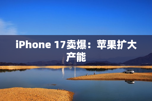 iPhone 17卖爆:苹果扩大产能 iPhone 17卖爆:苹果扩大产能