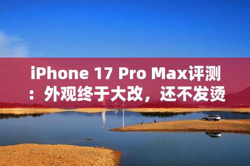 iPhone 17 Pro Max评测：外观终于大改，还不发烫了？