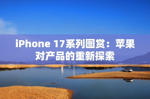 iPhone 17系列图赏：苹果对产品的重新探索