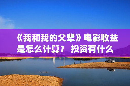 《我和我的父辈》电影收益是怎么计算？ 投资有什么流程？ (《我和我的父辈》)