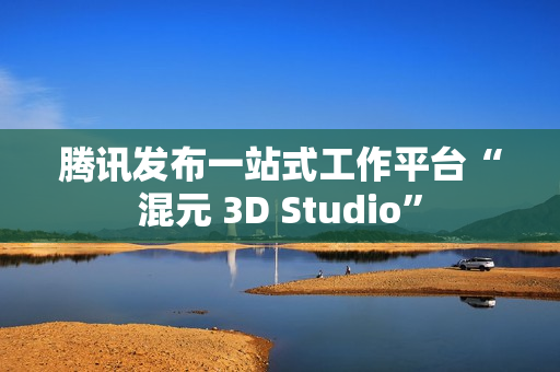 腾讯发布一站式工作平台“混元 3D Studio”