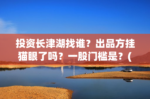 投资长津湖找谁？出品方挂猫眼了吗？一股门槛是？(《长津湖》投资方)