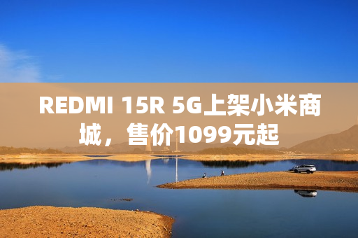 REDMI 15R 5G上架小米商城，售价1099元起
