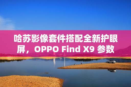 哈苏影像套件搭配全新护眼屏,OPPO Find X9 参数曝光 哈苏影像套件搭配全新护眼屏,OPPO Find X9 参数曝光