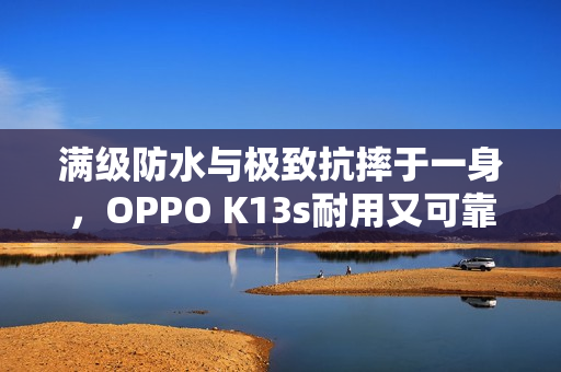满级防水与极致抗摔于一身，OPPO K13s耐用又可靠