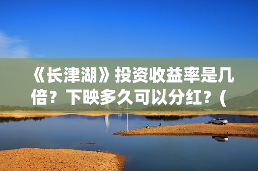 《长津湖》投资收益率是几倍？下映多久可以分红？(长津湖投资方名单)