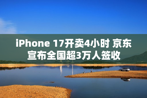 iPhone 17开卖4小时 京东宣布全国超3万人签收