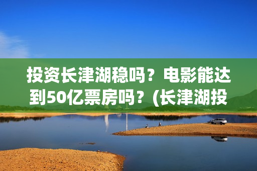 投资长津湖稳吗？电影能达到50亿票房吗？(长津湖投资门槛高)