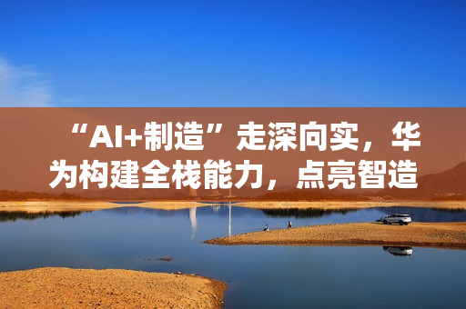 “AI+制造”走深向实，华为构建全栈能力，点亮智造未来