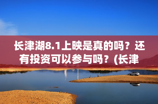 长津湖8.1上映是真的吗？还有投资可以参与吗？(长津湖八一上映)