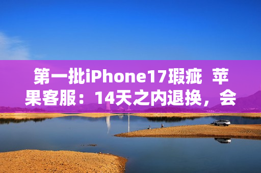 第一批iPhone17瑕疵  苹果客服：14天之内退换，会做好售后服务
