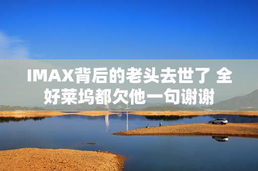 IMAX背后的老头去世了 全好莱坞都欠他一句谢谢 IMAX背后的老头去世了 全好莱坞都欠他一句谢谢