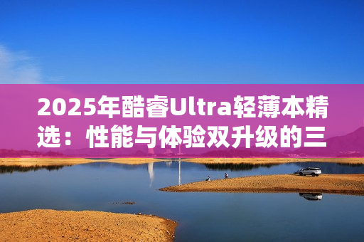 2025年酷睿Ultra轻薄本精选：性能与体验双升级的三款标杆机型
