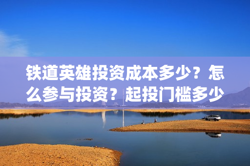 铁道英雄投资成本多少？怎么参与投资？起投门槛多少？(铁道英雄电影投资项目)