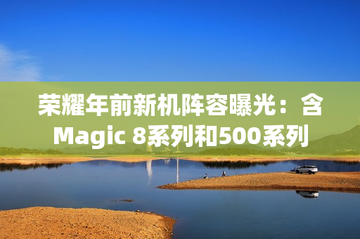 荣耀年前新机阵容曝光：含Magic 8系列和500系列