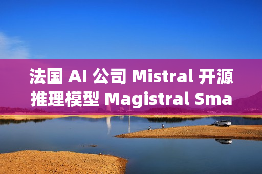 法国 AI 公司 Mistral 开源推理模型 Magistral Small 1.2