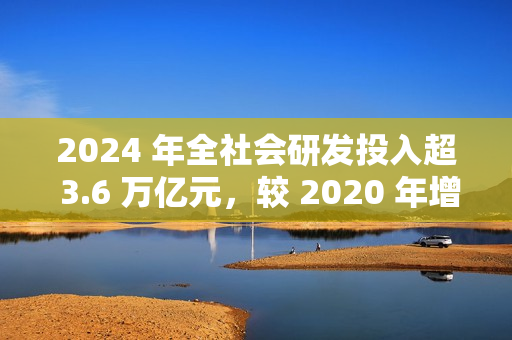 2024 年全社会研发投入超 3.6 万亿元,较 2020 年增长 48% 2024 年全社会研发投入超 3.6 万亿元,较 2020 年增长 48%