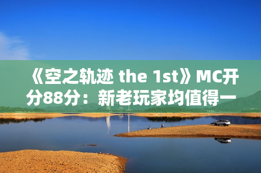 《空之轨迹 the 1st》MC开分88分：新老玩家均值得一试！
