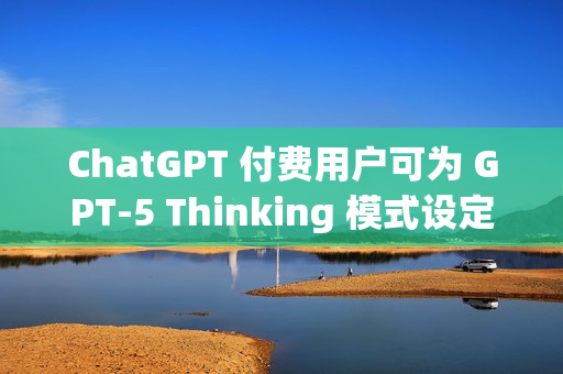 ChatGPT 付费用户可为 GPT-5 Thinking 模式设定思考时长