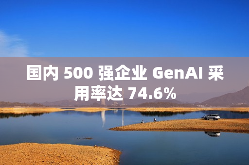 国内 500 强企业 GenAI 采用率达 74.6%